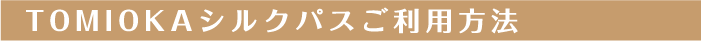 TOMIOKA(富岡)シルクパス ご利用方法