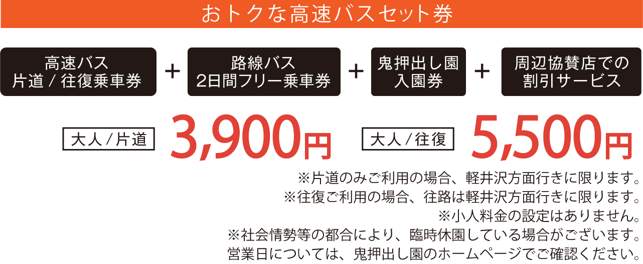 おトクな高速バスセット券  高速バス 片道/往復乗車券 + 路線バス フリー乗車券 + 鬼押出し園 入園券 + 周辺協賛店での割引サービス  大人/片道 3,900円  大人/往復 5,500円 ※小人料金の設定はありません。