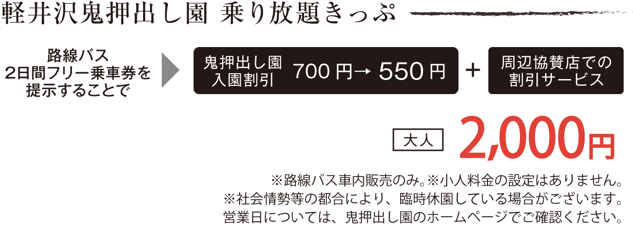 路線バスセット券  路線バス フリー乗車券 + 鬼押出し園 入園割引※ ※650円→ 500円（4/9〜11/27）500円→ 350円（上記期間以外） + 周辺協賛店での割引サービス  大人/往復 1,980円 ※小人料金の設定はありません。