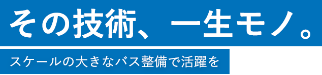 その技術、一生モノ。スケールの大きなバス整備で活躍を